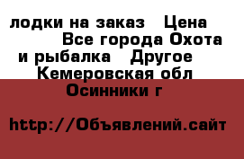 лодки на заказ › Цена ­ 15 000 - Все города Охота и рыбалка » Другое   . Кемеровская обл.,Осинники г.